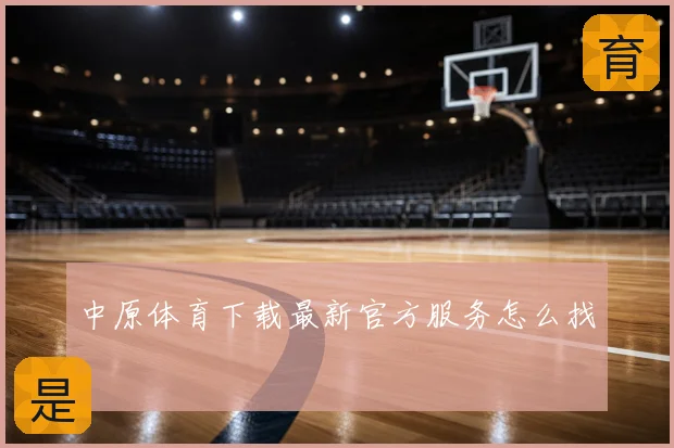 中原体育下载最新官方服务怎么找