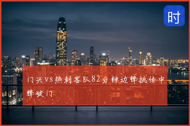 门兴vs热刺客队82分钟边锋挑传中锋破门