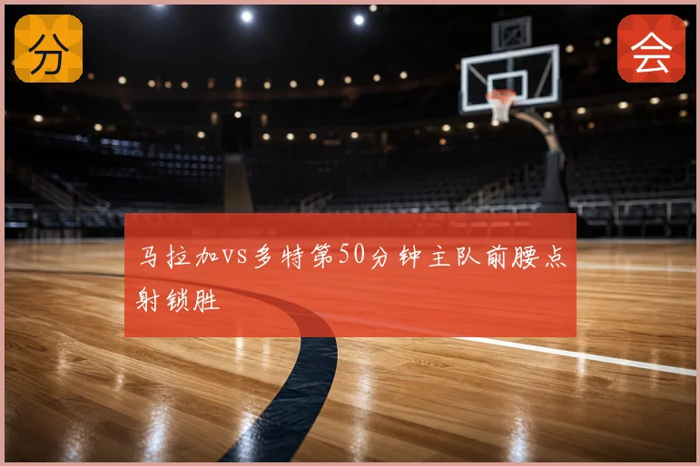 马拉加vs多特第50分钟主队前腰点射锁胜